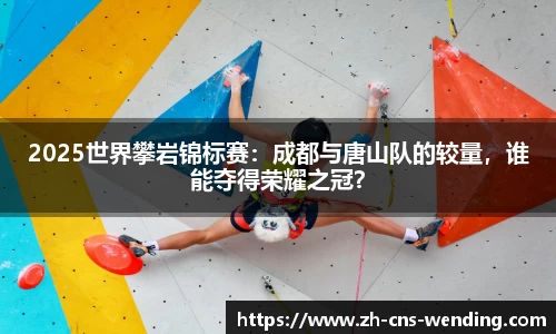 2025世界攀岩锦标赛：成都与唐山队的较量，谁能夺得荣耀之冠？
