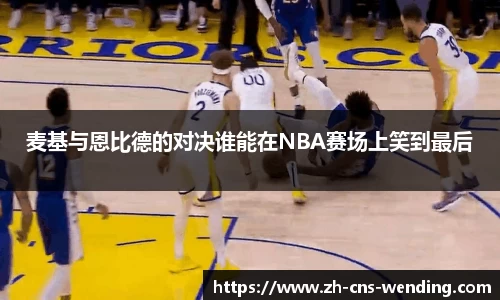 麦基与恩比德的对决谁能在NBA赛场上笑到最后